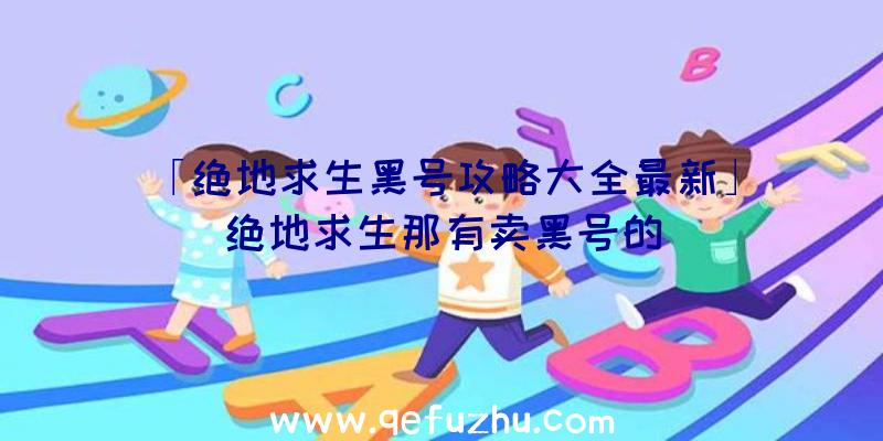 「绝地求生黑号攻略大全最新」|绝地求生那有卖黑号的